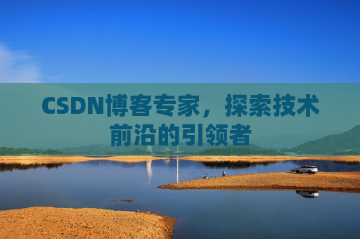 CSDN博客专家，探索技术前沿的引领者